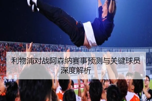利物浦对战阿森纳赛事预测与关键球员深度解析
