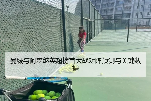 曼城与阿森纳英超榜首大战对阵预测与关键数据
